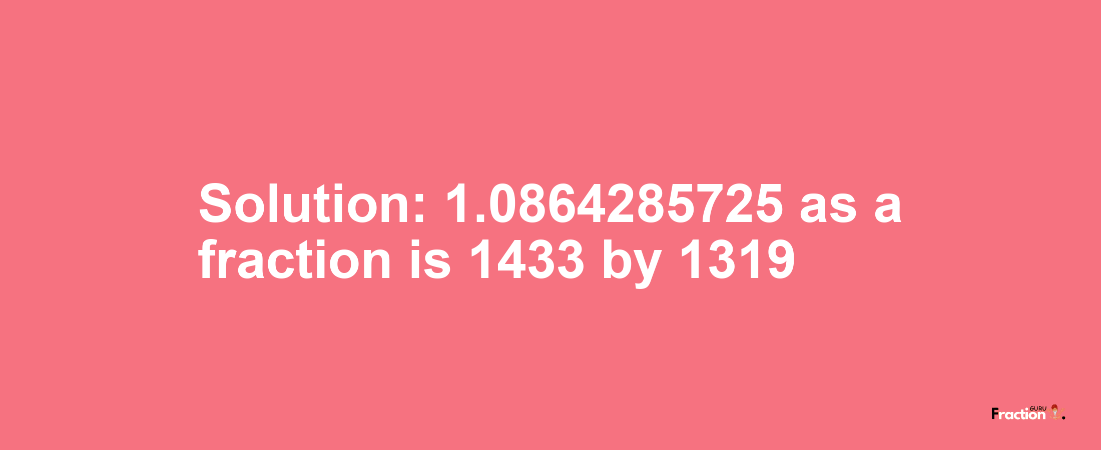 Solution:1.0864285725 as a fraction is 1433/1319